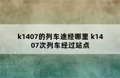 k1407的列车途经哪里 k1407次列车经过站点